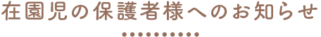 在園児の保護者様へのお知らせ